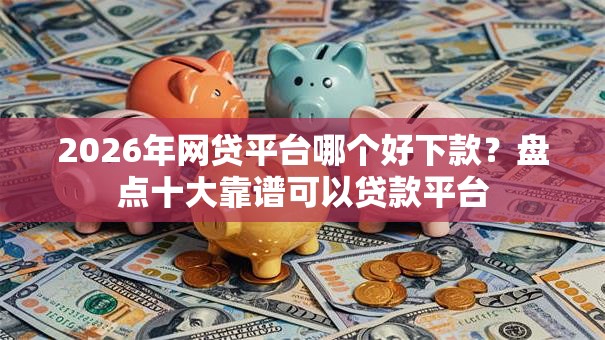 2026年网贷平台哪个好下款?盘点十大靠谱可以贷款平台 2026年网贷平台哪个好下款?盘点十大靠谱可以贷款平台
