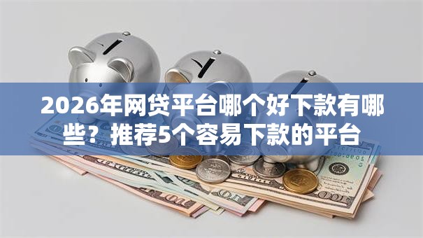 2026年网贷平台哪个好下款有哪些?推荐5个容易下款的平台 2026年网贷平台哪个好下款有哪些?推荐5个容易下款的平台