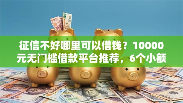 征信不好哪里可以借钱?10000元无门槛借款平台推荐,6个小额度借钱百分百通过的平台盘点 征信不好哪里可以借钱?10000元无门槛借款平台推荐,6个小额度借钱百分百通过的平台盘点