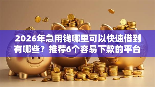 2026年急用钱哪里可以快速借到有哪些?推荐6个容易下款的平台 2026年急用钱哪里可以快速借到有哪些?推荐6个容易下款的平台