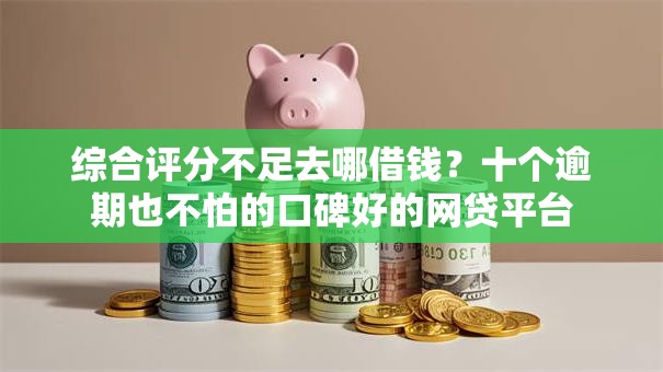 综合评分不足去哪借钱?十个逾期也不怕的口碑好的网贷平台 综合评分不足去哪借钱?十个逾期也不怕的口碑好的网贷平台