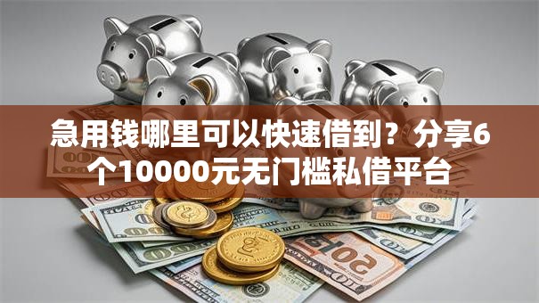 急用钱哪里可以快速借到？分享6个10000元无门槛私借平台