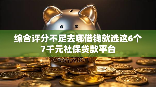 综合评分不足去哪借钱就选这6个7千元社保贷款平台 综合评分不足去哪借钱就选这6个7千元社保贷款平台