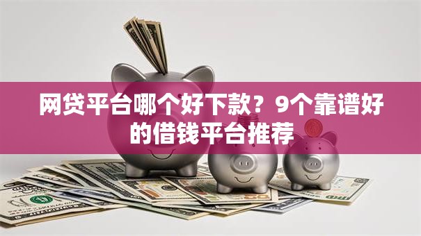 网贷平台哪个好下款?9个靠谱好的借钱平台推荐 网贷平台哪个好下款?9个靠谱好的借钱平台推荐
