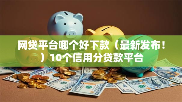 网贷平台哪个好下款(最新发布!)10个信用分贷款平台 网贷平台哪个好下款(最新发布!)10个信用分贷款平台