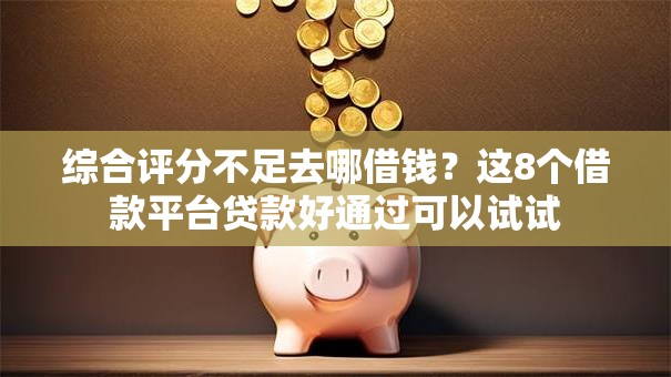 综合评分不足去哪借钱？这8个借款平台贷款好通过可以试试