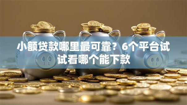 小额贷款哪里最可靠?6个平台试试看哪个能下款 小额贷款哪里最可靠?6个平台试试看哪个能下款