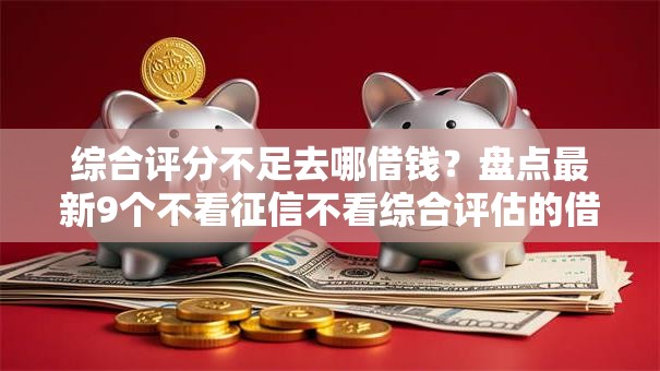 综合评分不足去哪借钱？盘点最新9个不看征信不看综合评估的借款平台