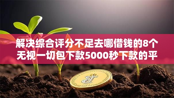 解决综合评分不足去哪借钱的8个无视一切包下款5000秒下款的平台分享 解决综合评分不足去哪借钱的8个无视一切包下款5000秒下款的平台分享
