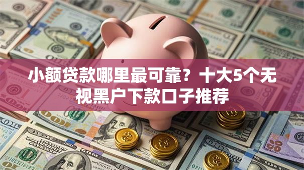 小额贷款哪里最可靠？十大5个无视黑户下款口子推荐
