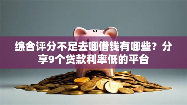 综合评分不足去哪借钱有哪些？分享9个贷款利率低的平台