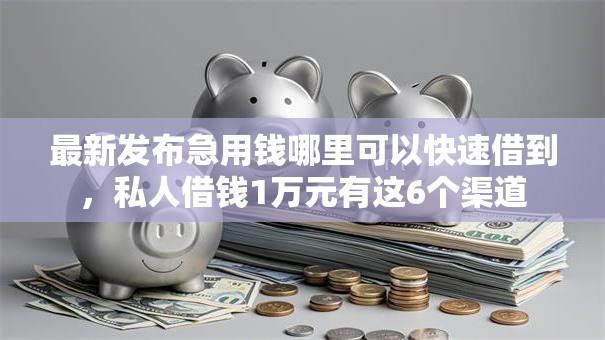 最新发布急用钱哪里可以快速借到,私人借钱1万元有这6个渠道 最新发布急用钱哪里可以快速借到,私人借钱1万元有这6个渠道
