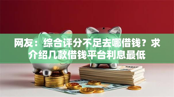 网友:综合评分不足去哪借钱?求介绍几款借钱平台利息最低 网友:综合评分不足去哪借钱?求介绍几款借钱平台利息最低