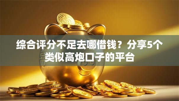 综合评分不足去哪借钱？分享5个类似高炮口子的平台