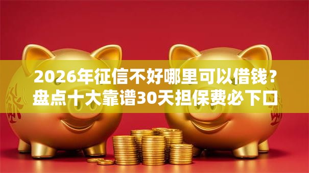 2026年征信不好哪里可以借钱？盘点十大靠谱30天担保费必下口子2025