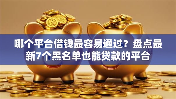 哪个平台借钱最容易通过？盘点最新7个黑名单也能贷款的平台