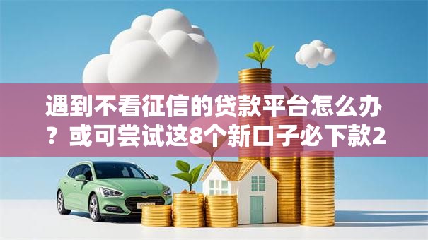 遇到不看征信的贷款平台怎么办?或可尝试这8个新口子必下款2025不查征信 遇到不看征信的贷款平台怎么办?或可尝试这8个新口子必下款2025不查征信