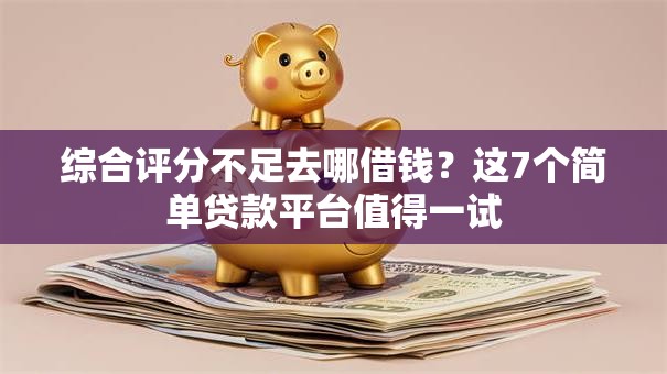 综合评分不足去哪借钱?这7个简单贷款平台值得一试 综合评分不足去哪借钱?这7个简单贷款平台值得一试