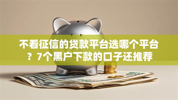 不看征信的贷款平台选哪个平台?7个黑户下款的口子还推荐 不看征信的贷款平台选哪个平台?7个黑户下款的口子还推荐
