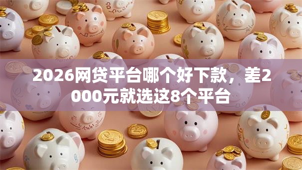 2026网贷平台哪个好下款,差2000元就选这8个平台 2026网贷平台哪个好下款,差2000元就选这8个平台