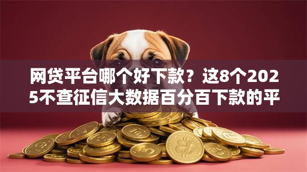 网贷平台哪个好下款?这8个2025不查征信大数据百分百下款的平台值得一试 网贷平台哪个好下款?这8个2025不查征信大数据百分百下款的平台值得一试