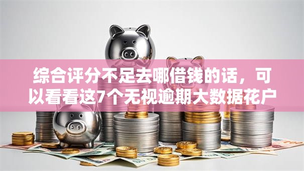 综合评分不足去哪借钱的话,可以看看这7个无视逾期大数据花户黑户口子 综合评分不足去哪借钱的话,可以看看这7个无视逾期大数据花户黑户口子