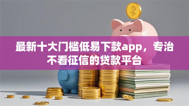 最新十大门槛低易下款app,专治不看征信的贷款平台 最新十大门槛低易下款app,专治不看征信的贷款平台