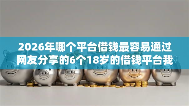 2026年哪个平台借钱最容易通过网友分享的6个18岁的借钱平台我觉得不错! 2026年哪个平台借钱最容易通过网友分享的6个18岁的借钱平台我觉得不错!