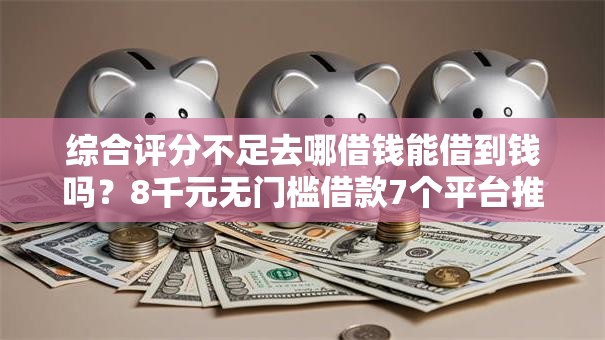 综合评分不足去哪借钱能借到钱吗?8千元无门槛借款7个平台推荐 综合评分不足去哪借钱能借到钱吗?8千元无门槛借款7个平台推荐