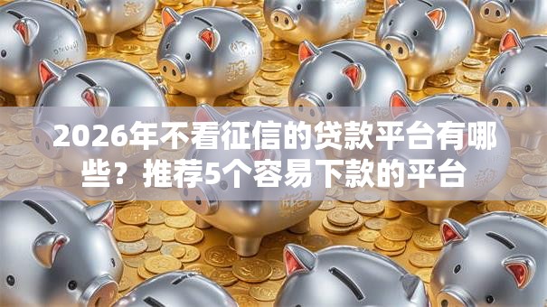 2026年不看征信的贷款平台有哪些?推荐5个容易下款的平台 2026年不看征信的贷款平台有哪些?推荐5个容易下款的平台