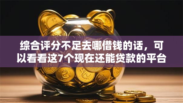 综合评分不足去哪借钱的话,可以看看这7个现在还能贷款的平台 综合评分不足去哪借钱的话,可以看看这7个现在还能贷款的平台