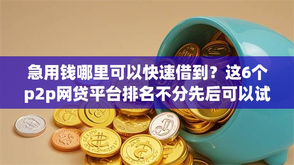 急用钱哪里可以快速借到?这6个p2p网贷平台排名不分先后可以试试 急用钱哪里可以快速借到?这6个p2p网贷平台排名不分先后可以试试