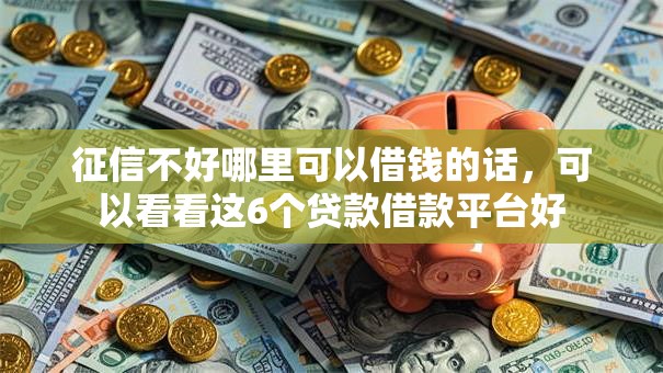 征信不好哪里可以借钱的话,可以看看这6个贷款借款平台好 征信不好哪里可以借钱的话,可以看看这6个贷款借款平台好