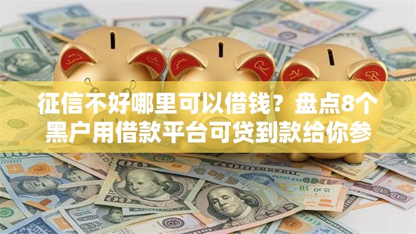 征信不好哪里可以借钱？盘点8个黑户用借款平台可贷到款给你参考