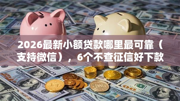 2026最新小额贷款哪里最可靠(支持微信),6个不查征信好下款的网贷平台无私分享 2026最新小额贷款哪里最可靠(支持微信),6个不查征信好下款的网贷平台无私分享