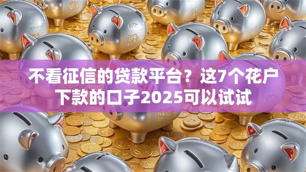 不看征信的贷款平台?这7个花户下款的口子2025可以试试 不看征信的贷款平台?这7个花户下款的口子2025可以试试