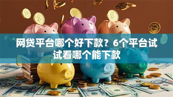 网贷平台哪个好下款?6个平台试试看哪个能下款 网贷平台哪个好下款?6个平台试试看哪个能下款