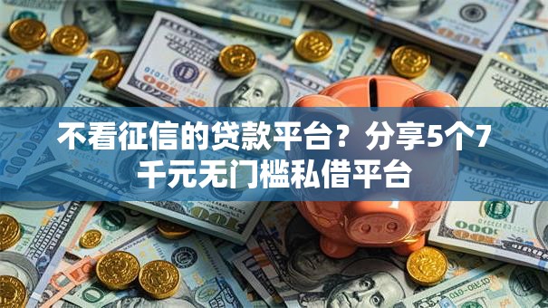 不看征信的贷款平台?分享5个7千元无门槛私借平台 不看征信的贷款平台?分享5个7千元无门槛私借平台