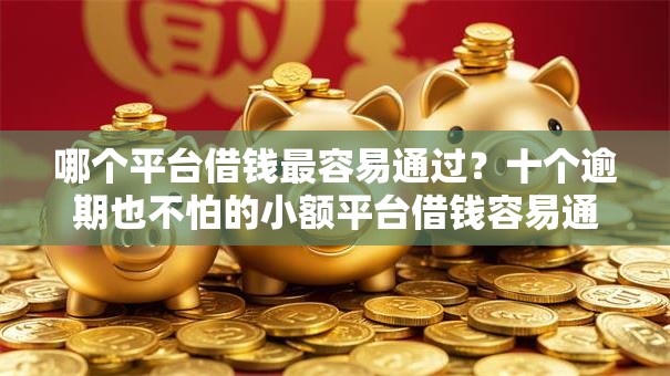 哪个平台借钱最容易通过？十个逾期也不怕的小额平台借钱容易通过不看征信