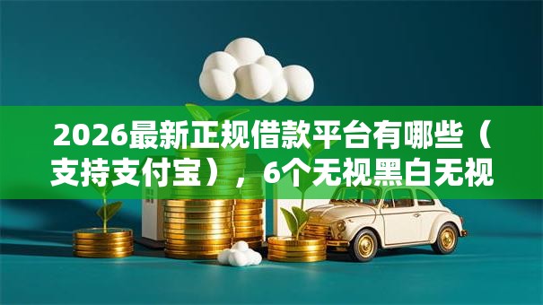 2026最新正规借款平台有哪些(支持支付宝),6个无视黑白无视征信申请就下款的口子无私分享 2026最新正规借款平台有哪些(支持支付宝),6个无视黑白无视征信申请就下款的口子无私分享