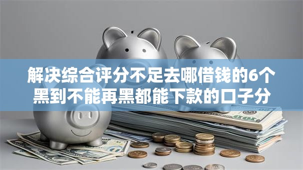解决综合评分不足去哪借钱的6个黑到不能再黑都能下款的口子分享 解决综合评分不足去哪借钱的6个黑到不能再黑都能下款的口子分享