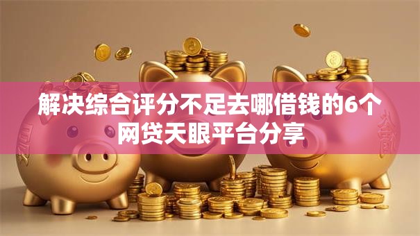 解决综合评分不足去哪借钱的6个网贷天眼平台分享 解决综合评分不足去哪借钱的6个网贷天眼平台分享