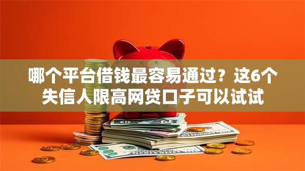 哪个平台借钱最容易通过？这6个失信人限高网贷口子可以试试