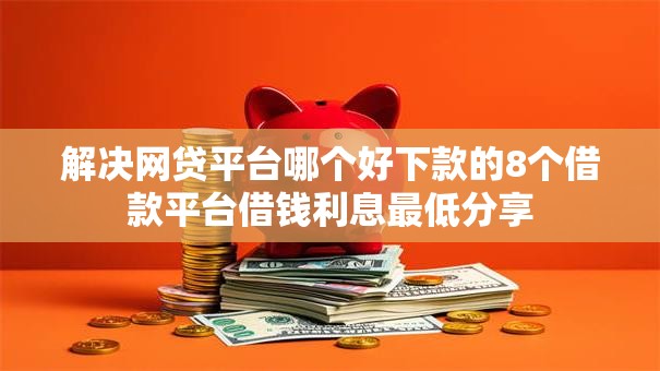 解决网贷平台哪个好下款的8个借款平台借钱利息最低分享