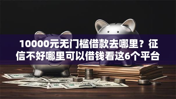 10000元无门槛借款去哪里?征信不好哪里可以借钱看这6个平台 10000元无门槛借款去哪里?征信不好哪里可以借钱看这6个平台