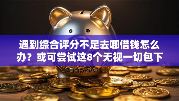 遇到综合评分不足去哪借钱怎么办？或可尝试这8个无视一切包下款口子