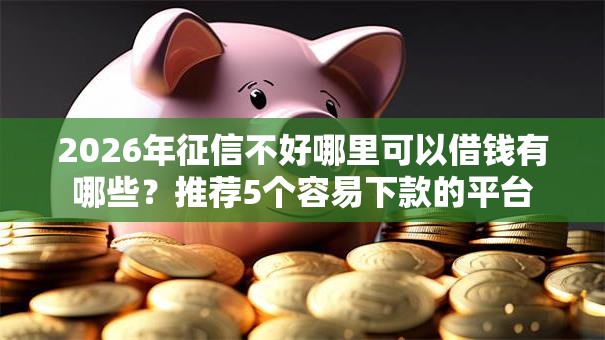 2026年征信不好哪里可以借钱有哪些?推荐5个容易下款的平台 2026年征信不好哪里可以借钱有哪些?推荐5个容易下款的平台
