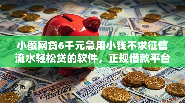 小额网贷6千元急用小钱不求征信流水轻松贷的软件,正规借款平台有哪些的5个平台介绍 小额网贷6千元急用小钱不求征信流水轻松贷的软件,正规借款平台有哪些的5个平台介绍