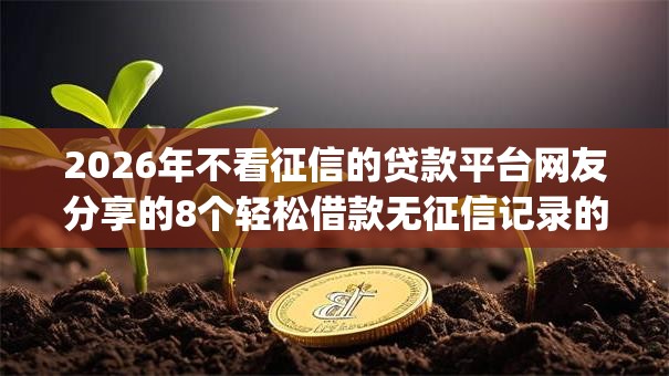 2026年不看征信的贷款平台网友分享的8个轻松借款无征信记录的app我觉得不错! 2026年不看征信的贷款平台网友分享的8个轻松借款无征信记录的app我觉得不错!