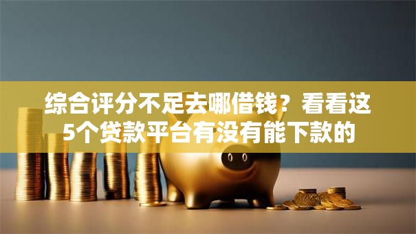综合评分不足去哪借钱?看看这5个贷款平台有没有能下款的 综合评分不足去哪借钱?看看这5个贷款平台有没有能下款的